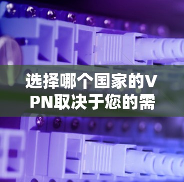 选择哪个国家的VPN取决于您的需求和预算。以下是一些主要的国家和地区提供VPN服务的国家和地区 选择哪个国家的VPN取决于您的需求和预算。以下是一些主要的国家和地区提供VPN服务的国家和地区
