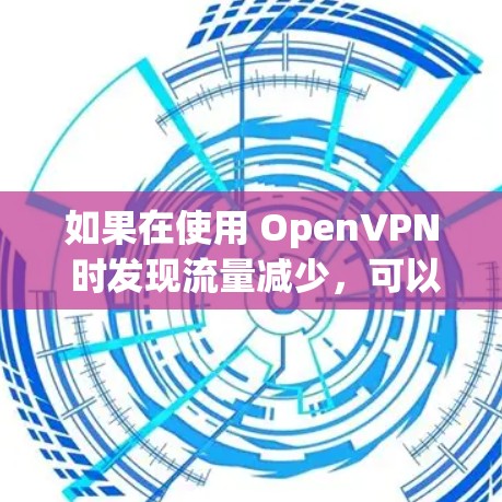 如果在使用 OpenVPN 时发现流量减少,可以按照以下步骤进行排查和解决