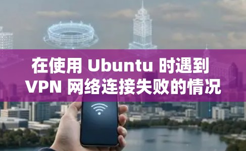 在使用 Ubuntu 时遇到 VPN 网络连接失败的情况，可以按照以下步骤进行解决