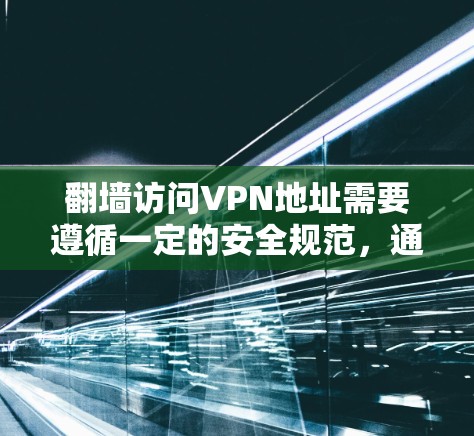 翻墙访问VPN地址需要遵循一定的安全规范,通常通过以下步骤完成