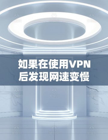 如果在使用VPN后发现网速变慢或变快,可能的原因包括以下几点