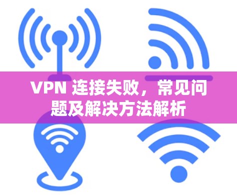 VPN 连接失败,常见问题及解决方法解析