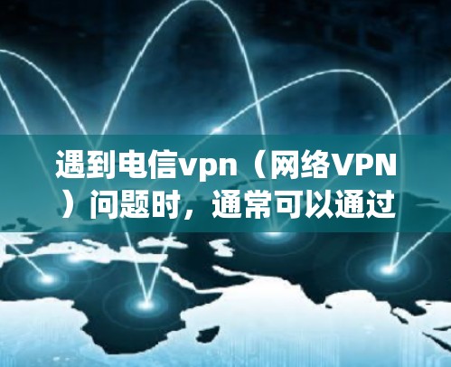 遇到电信vpn(网络VPN)问题时,通常可以通过以下步骤来解决问题和处理