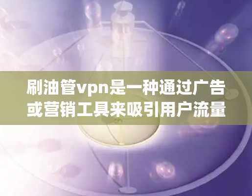 刷油管vpn是一种通过广告或营销工具来吸引用户流量的系统,用户通过购买广告或资源来获取流量,进而推广目标产品或服务。以下是详细的解答