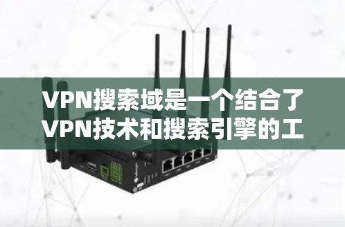 VPN搜索域是一个结合了VPN技术和搜索引擎的工具,用于在不直接访问外部服务器或数据库的情况下,检索和获取这些资源中的信息。以下是对其的详细解释