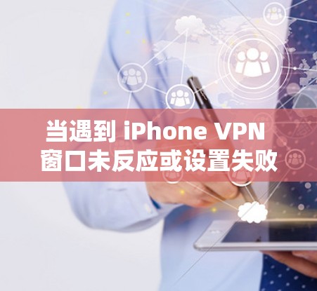 当遇到 iPhone VPN 窗口未反应或设置失败的问题时，可以按照以下步骤进行排查和解决