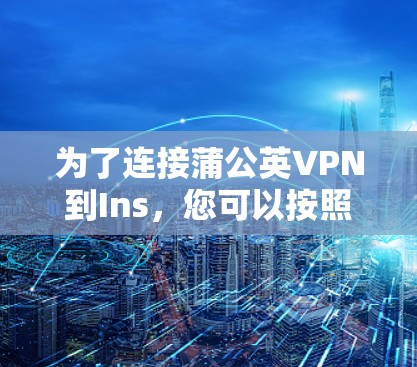 为了连接蒲公英VPN到Ins，您可以按照以下步骤进行操作