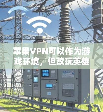 苹果VPN可以作为游戏环境,但改玩英雄联盟需要谨慎处理,以下是一步步的建议和建议