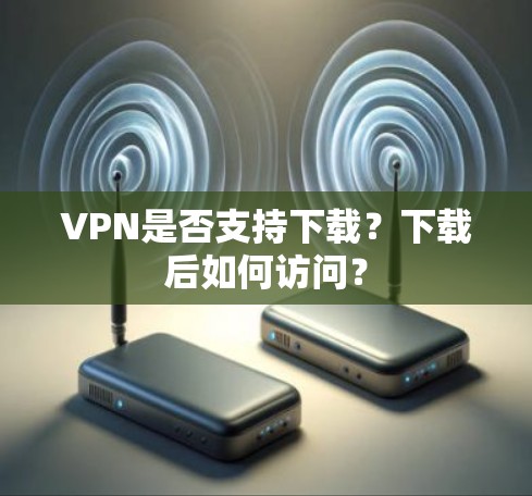 VPN是否支持下载?下载后如何访问?