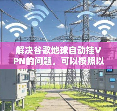 解决谷歌地球自动挂VPN的问题，可以按照以下步骤进行