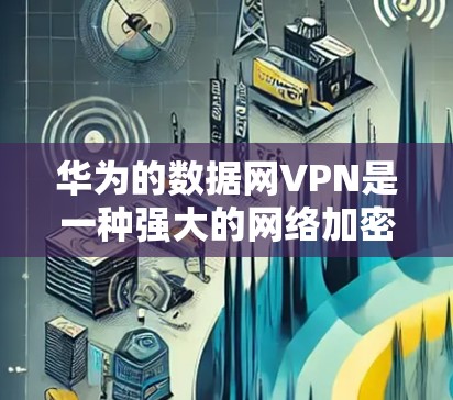 华为的数据网VPN是一种强大的网络加密解决方案,适用于企业级和个人用户。以下是逐步配置华为数据网VPN实例的指南