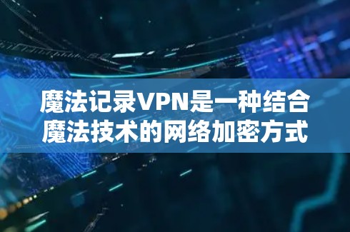 魔法记录VPN是一种结合魔法技术的网络加密方式,通过魔法加密算法、魔法防火墙和魔法网络协议来实现网络连接的VPN。以下是关于魔法记录VPN的详细信息