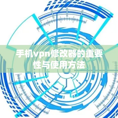 手机vpn修改器的重要性与使用方法
