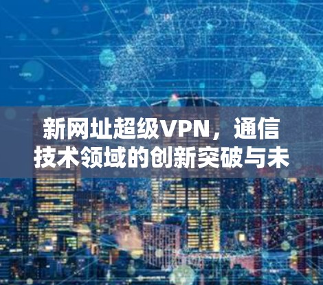 新网址超级VPN,通信技术领域的创新突破与未来展望