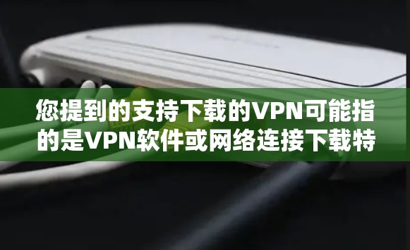 您提到的支持下载的VPN可能指的是VPN软件或网络连接下载特定文件。以下是一些常见的VPN软件推荐,这些软件通常用于在云环境中加密数据 您提到的支持下载的VPN可能指的是VPN软件或网络连接下载特定文件。以下是一些常见的VPN软件推荐,这些软件通常用于在云环境中加密数据
