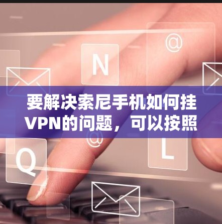 要解决索尼手机如何挂VPN的问题,可以按照以下步骤操作 要解决索尼手机如何挂VPN的问题,可以按照以下步骤操作