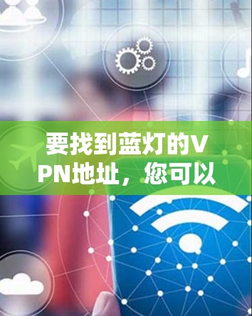 要找到蓝灯的VPN地址,您可以按照以下步骤进行