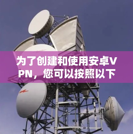 为了创建和使用安卓VPN,您可以按照以下步骤操作
