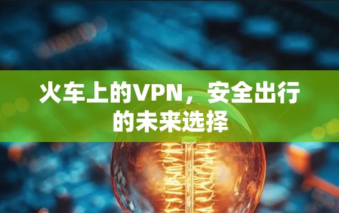 火车上的VPN，安全出行的未来选择