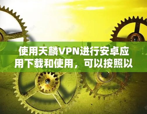 使用天麟VPN进行安卓应用下载和使用，可以按照以下步骤进行