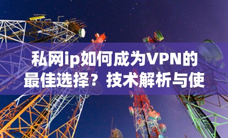 私网ip如何成为VPN的最佳选择?技术解析与使用指南