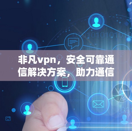 非凡vpn,安全可靠通信解决方案,助力通信工程师高效工作