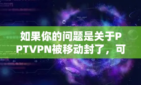 如果你的问题是关于PPTVPN被移动封了，可能是指你无法正常访问或使用该服务。以下是一些可能的解决方案