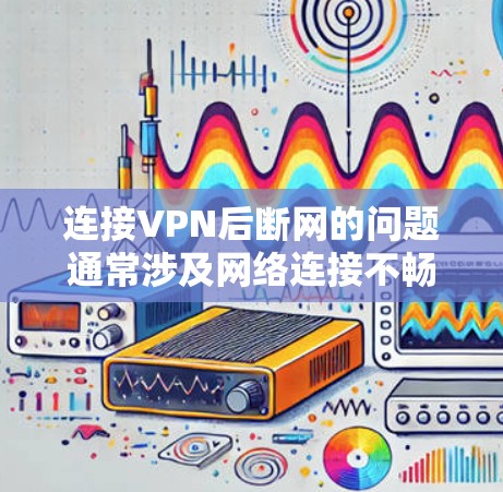 连接VPN后断网的问题通常涉及网络连接不畅、服务器封禁或被恶意软件感染。以下是一步步的解决方案