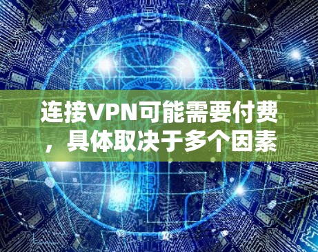 连接VPN可能需要付费,具体取决于多个因素。以下是对如何判断是否需要付费的总结