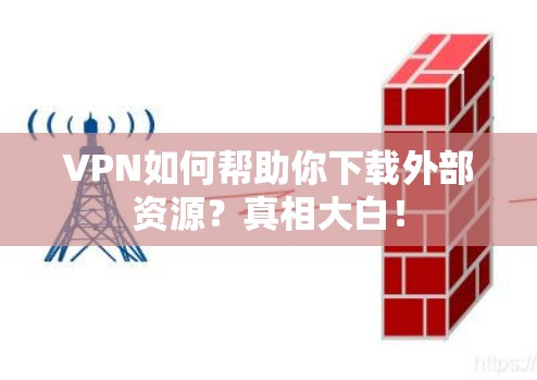 VPN如何帮助你下载外部资源?真相大白!