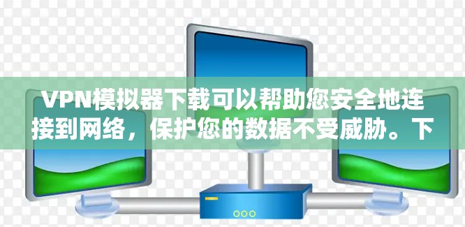 VPN模拟器下载可以帮助您安全地连接到网络，保护您的数据不受威胁。下面是几种常见的VPN模拟器下载链接，您可以根据自己的需求选择