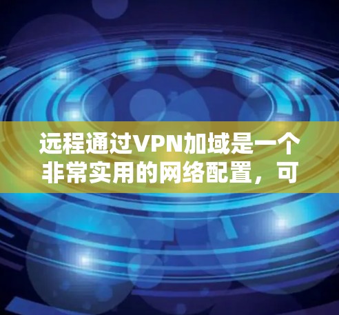 远程通过VPN加域是一个非常实用的网络配置，可以帮助你远程登录到目标设备，或者远程访问目标服务器。以下是通过VPN加域远程登录的基本步骤