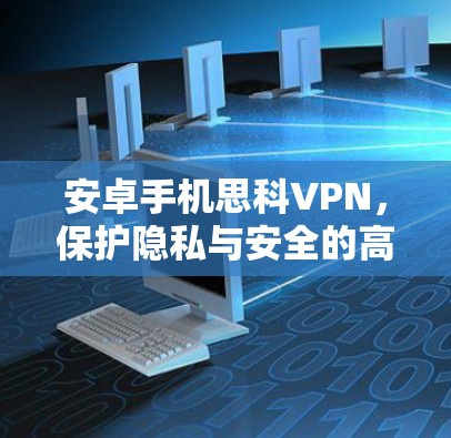 安卓手机思科VPN，保护隐私与安全的高效解决方案