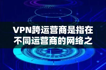 VPN跨运营商是指在不同运营商的网络之间使用VPN技术进行网络连接。这种技术在现代互联网中广泛应用,主要目的是提高数据传输的安全性和效率。以下是关于VPN跨运营商的一些关键点和步骤