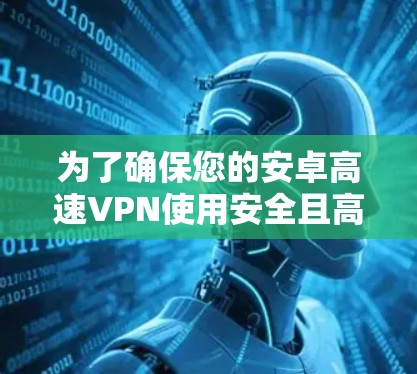 为了确保您的安卓高速VPN使用安全且高效，以下是一些关键步骤和注意事项