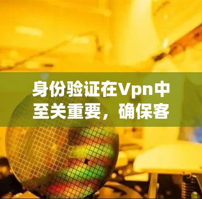身份验证在Vpn中至关重要,确保客户端和服务器端均是合法用户。以下是详细的步骤和注意事项 身份验证在Vpn中至关重要,确保客户端和服务器端均是合法用户。以下是详细的步骤和注意事项