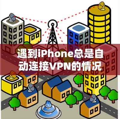 遇到iPhone总是自动连接VPN的情况，通常是由于默认设置或网络问题导致的。以下是一些常见的原因和解决方法