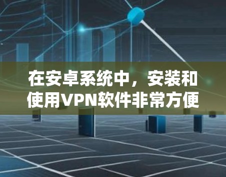 在安卓系统中,安装和使用VPN软件非常方便,以下是一些常见的安卓VPN软件及其使用方法