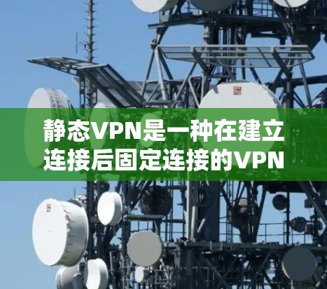 静态VPN是一种在建立连接后固定连接的VPN服务,使用固定的安全协议和数字证书,通常用于需要稳定连接的场景。以下是关于静态VPN的详细总结