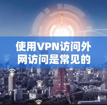 使用VPN访问外网访问是常见的网络安全操作,通常用于保护重要数据的安全。以下是一些步骤和建议,帮助您更好地使用VPN访问外网