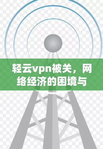 轻云vpn被关,网络经济的困境与解决方案