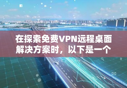 在探索免费VPN远程桌面解决方案时,以下是一个有条理的总结和建议