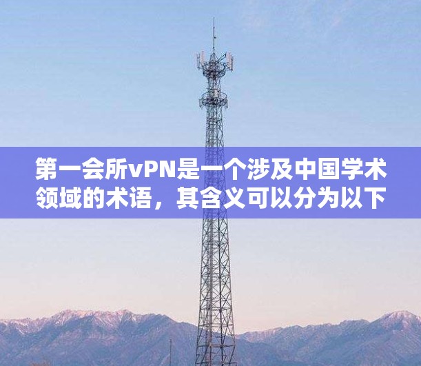 第一会所vPN是一个涉及中国学术领域的术语,其含义可以分为以下几个部分 第一会所vPN是一个涉及中国学术领域的术语,其含义可以分为以下几个部分