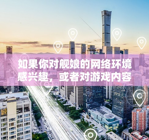 如果你对舰娘的网络环境感兴趣，或者对游戏内容有其他需求，可以考虑以下几点