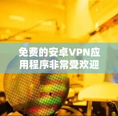 免费的安卓VPN应用程序非常受欢迎,以下是一些推荐的工具