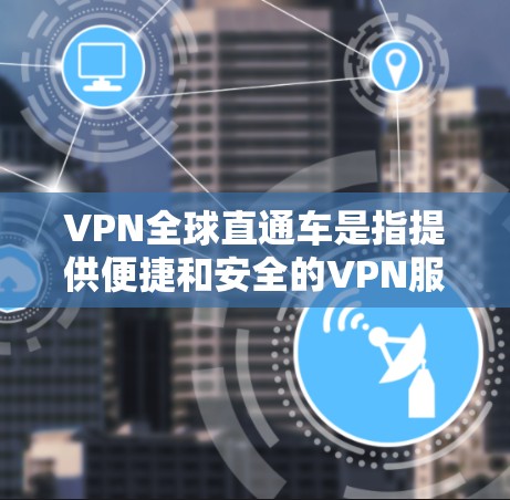 VPN全球直通车是指提供便捷和安全的VPN服务,帮助用户快速访问全球范围内的网络资源。这些VPN通常基于中国服务器,提供高质量的用户体验,同时保护用户的网络数据安全。以下是几个常见的VPN全球直通车