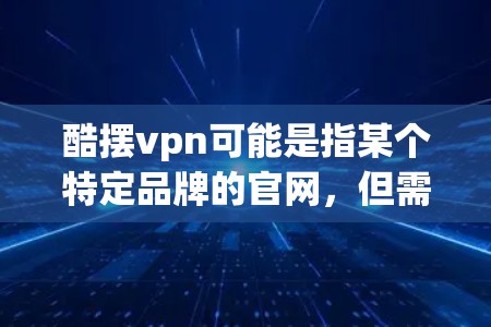酷摆vpn可能是指某个特定品牌的官网,但需要更多上下文来确定具体指的是什么。如果你能提供更多信息,比如是手机品牌、服装品牌还是其他产品,我可以帮助你查找相关官网信息
