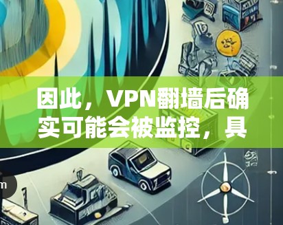 因此,VPN翻墙后确实可能会被监控,具体取决于监控方式和网络条件。常见的监控方式包括