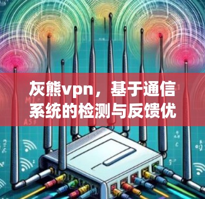 灰熊vpn,基于通信系统的检测与反馈优化,重塑用户信任与满意度