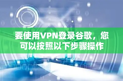 要使用VPN登录谷歌,您可以按照以下步骤操作